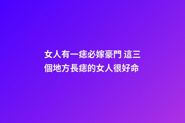 女人有一痣必嫁豪門 這三個地方長痣的女人很好命